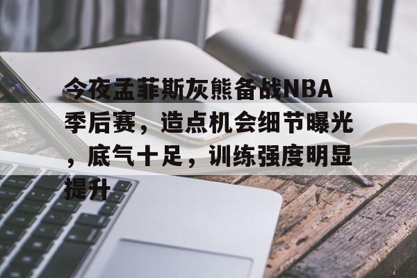 关于今夜孟菲斯灰熊备战NBA季后赛，造点机会细节曝光，底气十足，训练强度明显提升的信息
