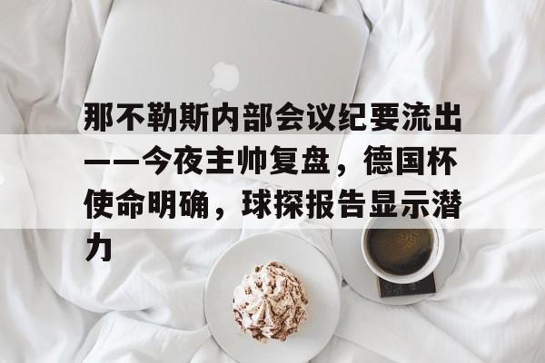 乐动体育-那不勒斯内部会议纪要流出——今夜主帅复盘，德国杯使命明确，球探报告显示潜力(穆里尼奥有加盟那不勒斯可能性)