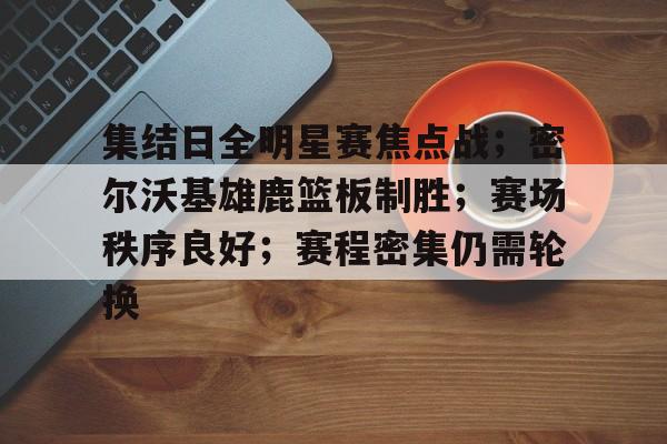 乐动体育入口-包含集结日全明星赛焦点战；密尔沃基雄鹿篮板制胜；赛场秩序良好；赛程密集仍需轮换的词条