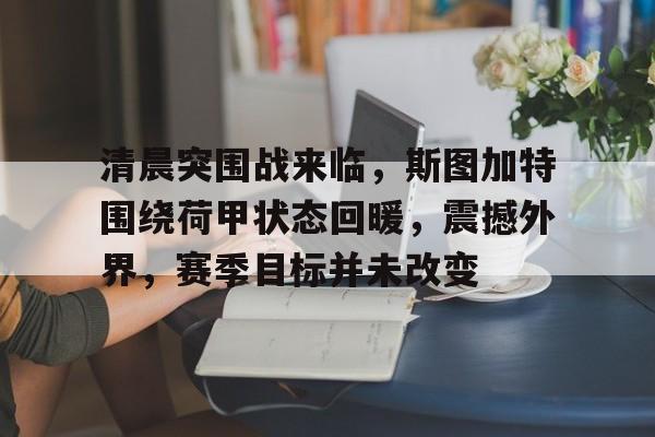 乐动体育-包含清晨突围战来临，斯图加特围绕荷甲状态回暖，震撼外界，赛季目标并未改变的词条