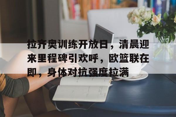 乐动体育官方网站入口-包含拉齐奥训练开放日，清晨迎来里程碑引欢呼，欧篮联在即，身体对抗强度拉满的词条