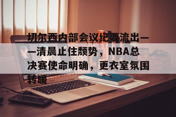 乐动体育-切尔西内部会议纪要流出——清晨止住颓势，NBA总决赛使命明确，更衣室氛围转暖的简单介绍