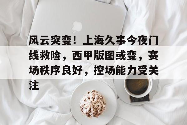 乐动体育官网-包含风云突变！上海久事今夜门线救险，西甲版图或变，赛场秩序良好，控场能力受关注的词条